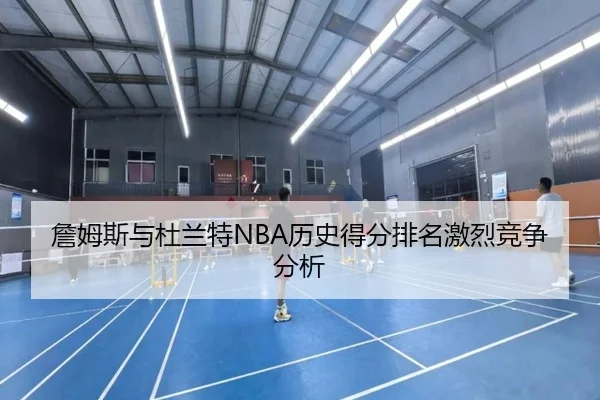 詹姆斯与杜兰特NBA历史得分排名激烈竞争分析（8868sports）