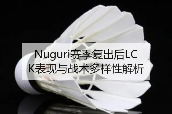 Nuguri赛季复出后LCK表现与战术多样性解析（8868sports）